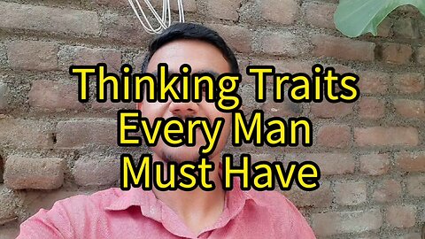 3 Most Important Thinking Traits Every Man Should Have