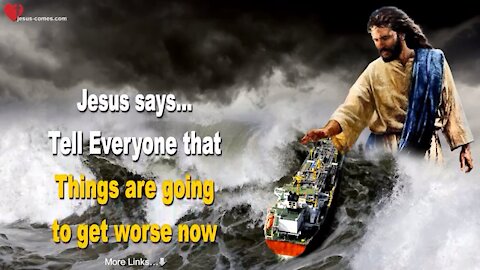 JESUS SAYS.. TELL EVERYONE THAT THINGS ARE GOING TO GET WORSE NOW!!!