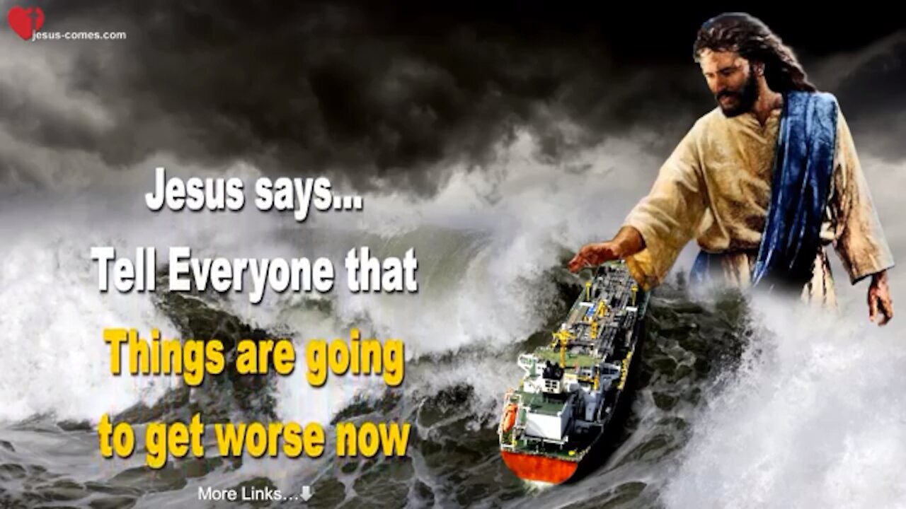 JESUS SAYS.. TELL EVERYONE THAT THINGS ARE GOING TO GET WORSE NOW!!!