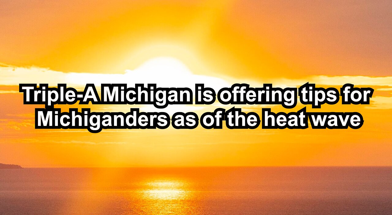 Triple-A Michigan is offering tips for Michiganders as of the heat wave
