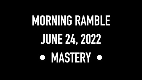 Morning Ramble - 20220624 - Mastery