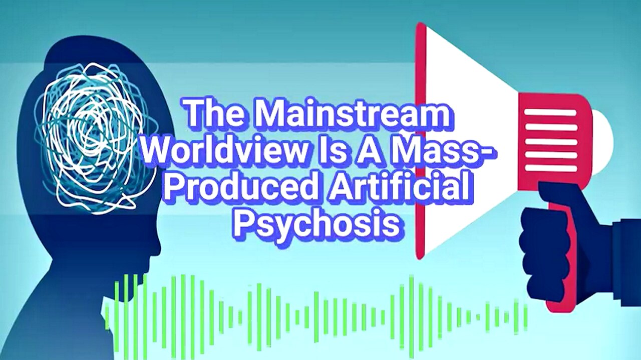The Mainstream Worldview Is A Mass-Produced Artificial Psychosis