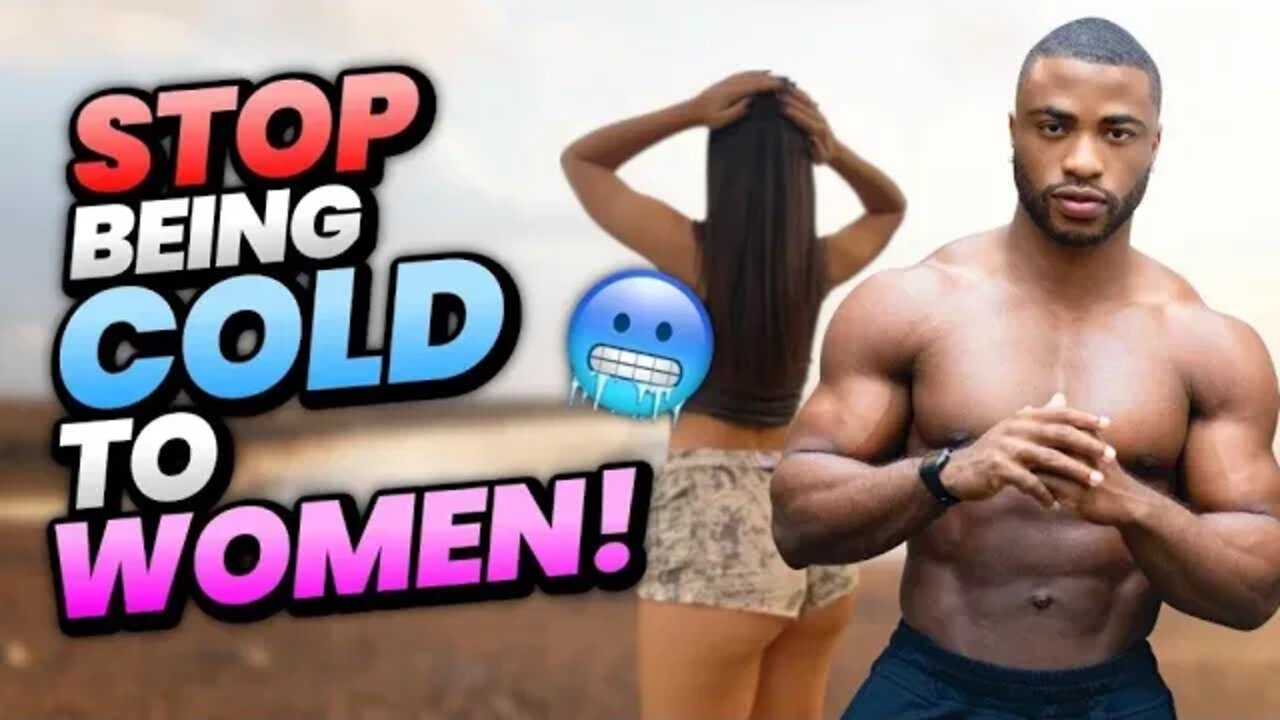 WHY YOU MUST STOP BEING COLD TO WOMEN