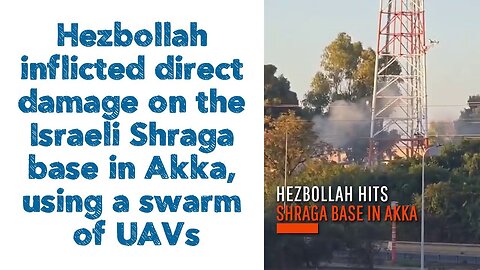 Hezbollah inflicted direct damage on the Israeli Shraga base in Akka, using a swarm of UAVs