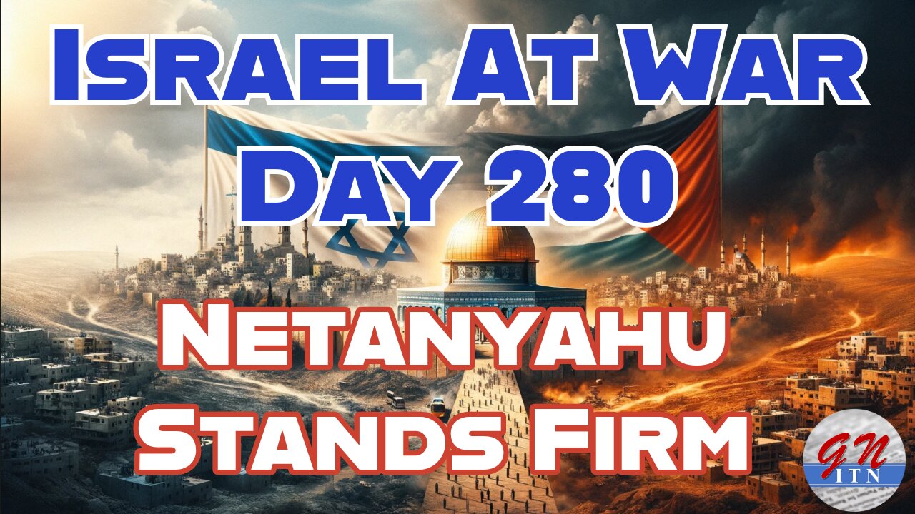 GNITN Special Edition Israel At War Day 280: Netanyahu Stands Firm