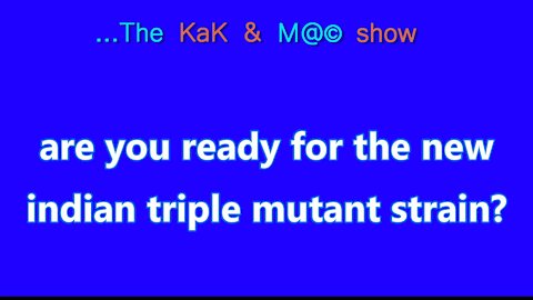 ...The KaK & M@© Show. are you ready for the new indian triple mutant strain?