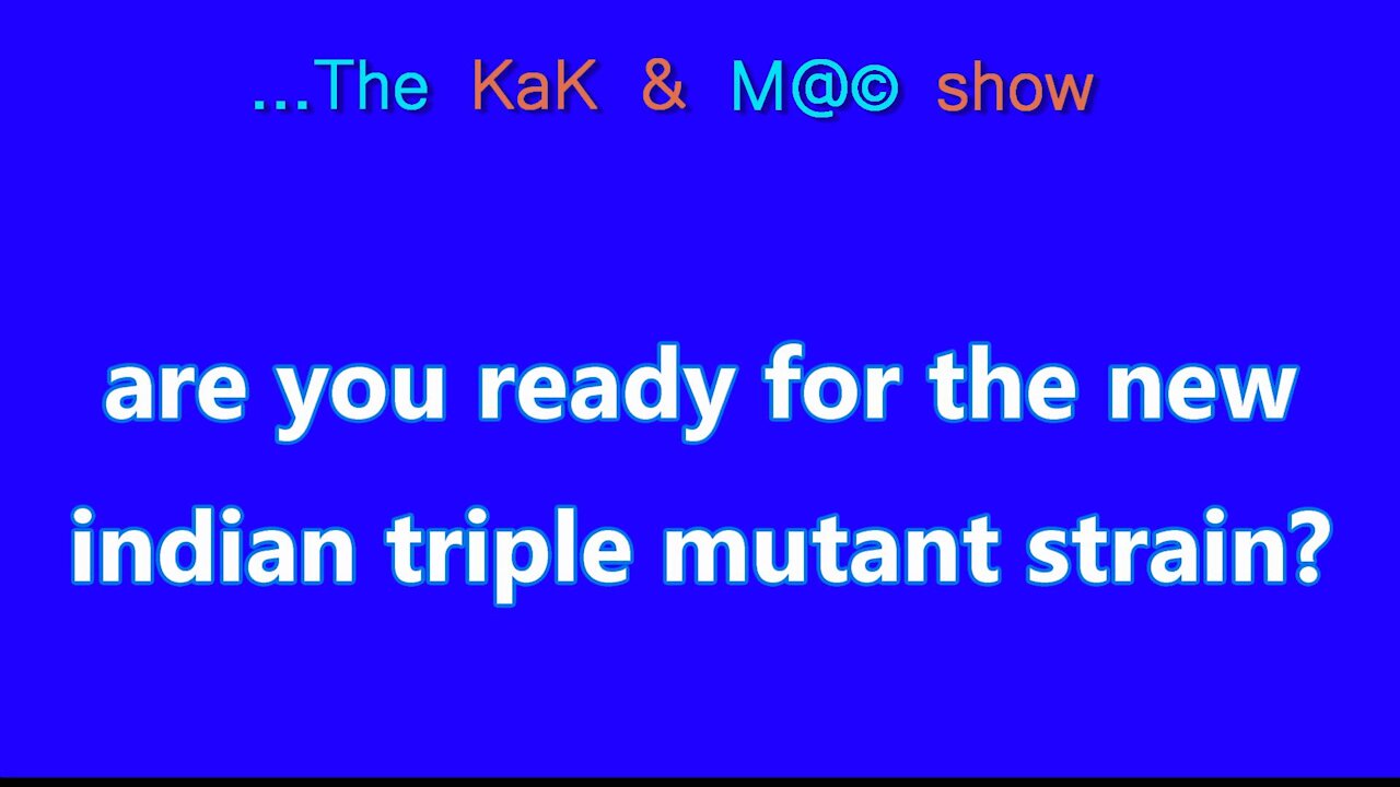 ...The KaK & M@© Show. are you ready for the new indian triple mutant strain?