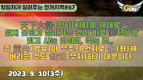 67.天下大勢 를 제대로 읽지 못하고 살아가는 것이 바로 罪를 짓고 사는 것이며, 죽는 것.. 즉 靈肉이 우주의 먼지로 化해 버리는 것도 無知하기 때문이다[천개지벽]#67