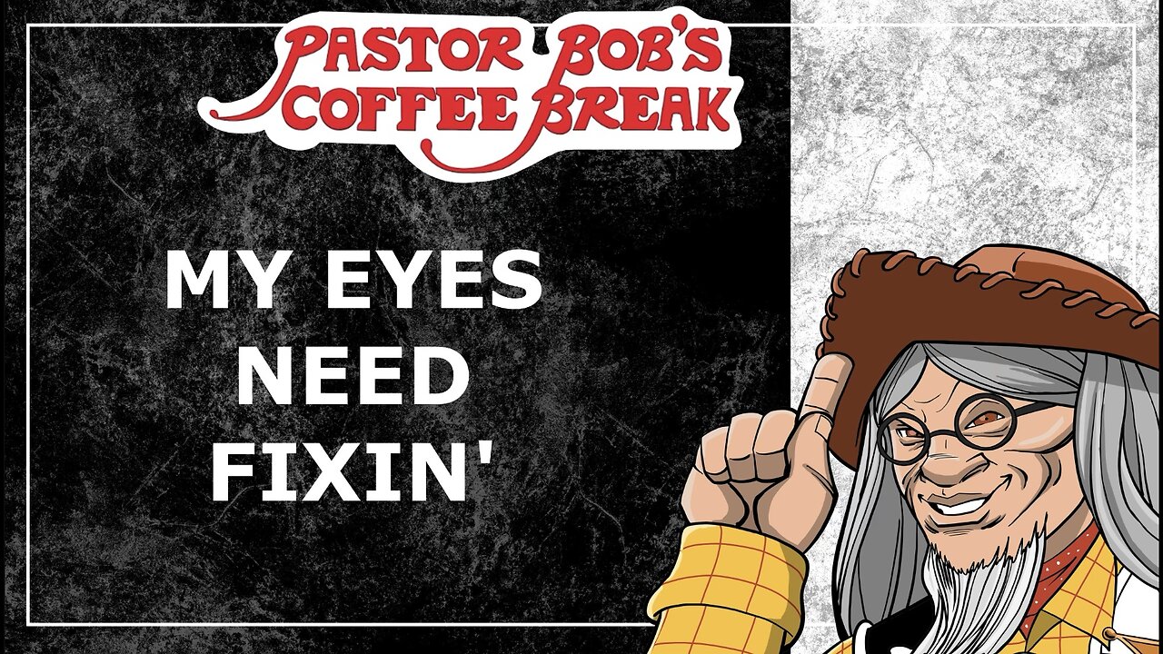 MY EYES NEED FIXIN' / Pastor Bob's Coffee Break