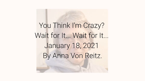 You Think I'm Crazy? Wait for It..... Wait for It..... January 18, 2021 By Anna Von Reitz