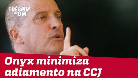 Onyx Lorenzoni minimiza adiamento da votação da reforma da Previdência na CCJ