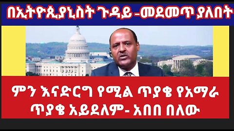 የአማራ ህዝብ ከኢትዮጲያኒስቱ ጎራ ጋር ጊዜውን የሚያቃጥልበት ምክንያት የለም - አበበ በለው በኢትዮጲያኒስቶቹ ዳግመኛ ብቅ ብቅ ማለት የሰጠው