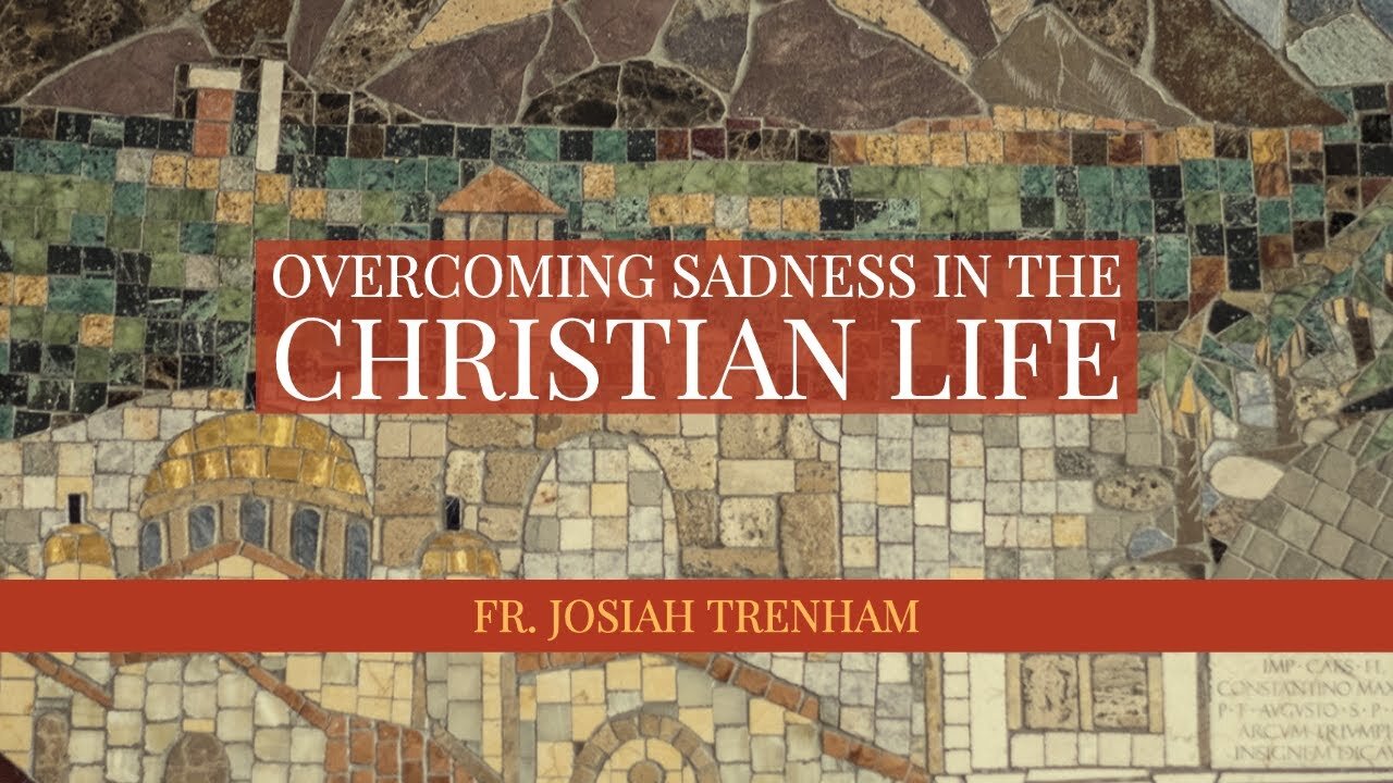 Overcoming Sadness in the Christian Life, by Father Josiah Trenham