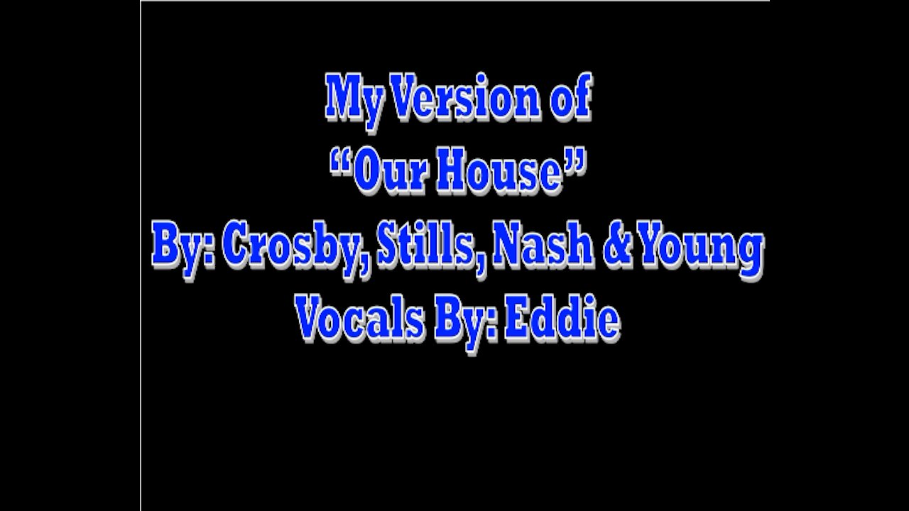 My Version of | Our House By: Crosby, Stills, Nash & Young | Vocals By: Eddie