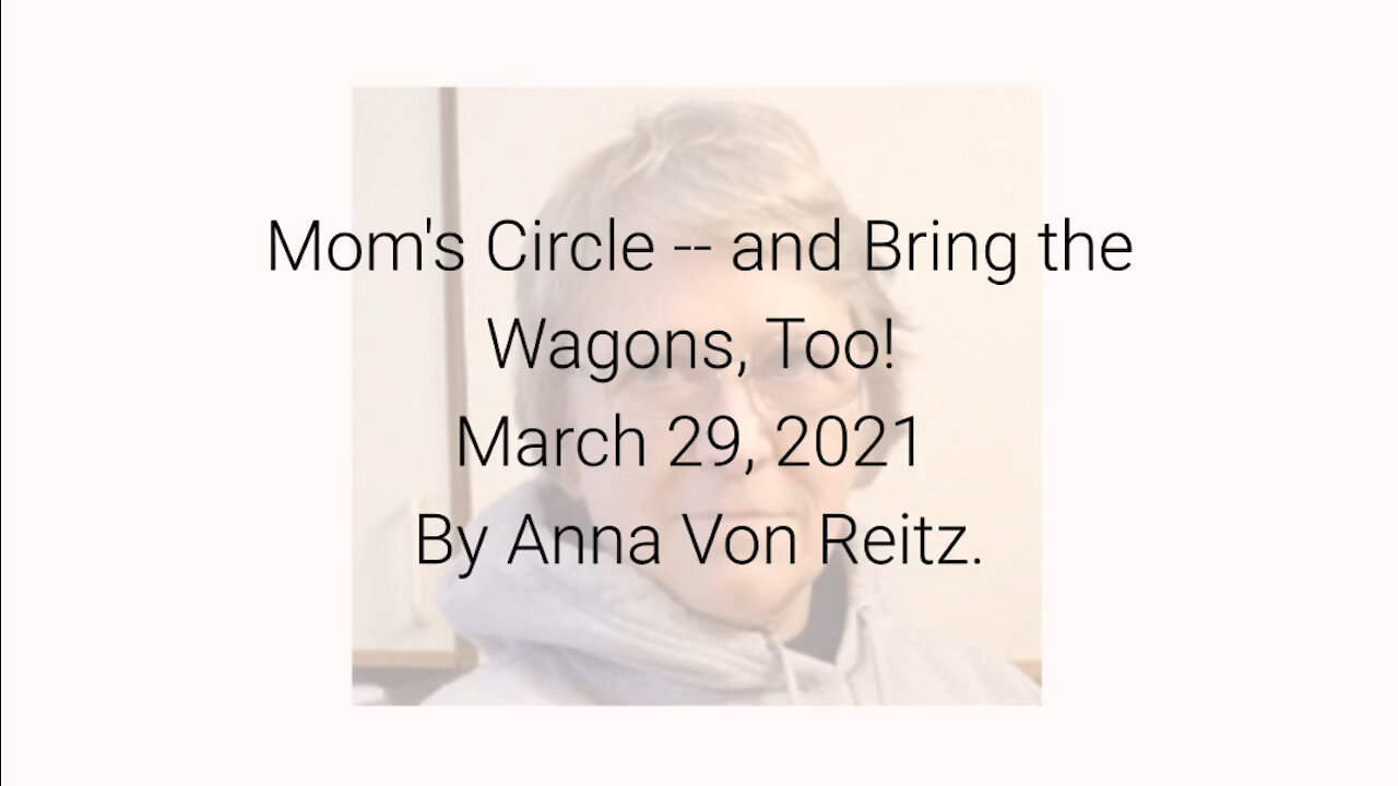 Mom's Circle -- and Bring the Wagons, Too! March 29, 2021 By Anna Von Reitz