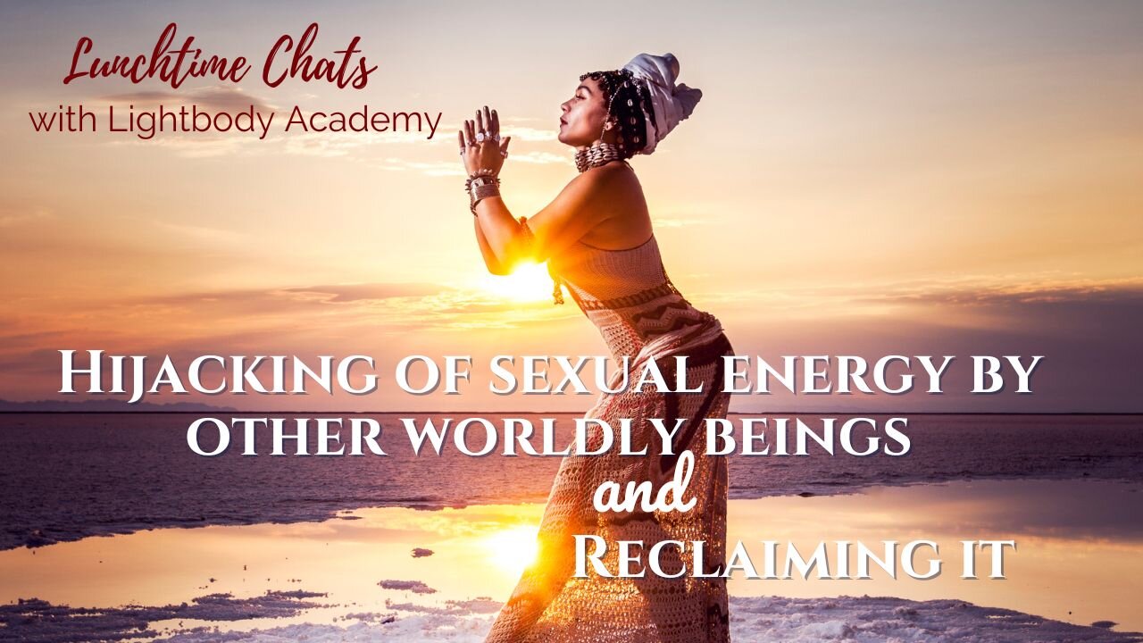 Lunchtime Chats 84: Hijacking of sexual energy by other worldly beings & reclaiming it