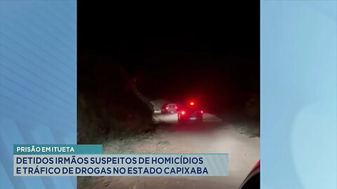 Prisão em Itueta: Detidos irmãos suspeitos de homicídios e tráfico de drogas no Estado Capixaba.