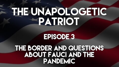 The Unapologetic Patriot - Episode 3 - The border and questions about Fauci and the pandemic.