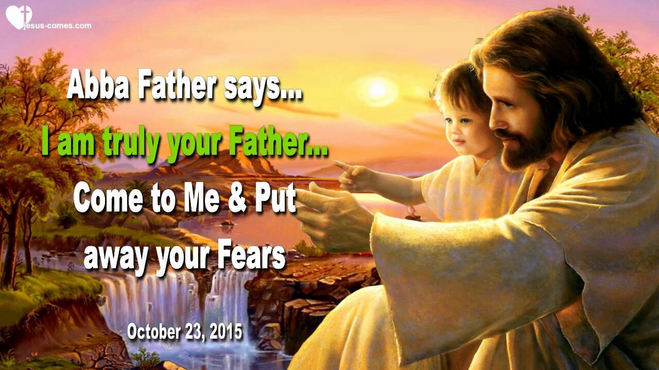 Oct 23, 2015 ❤️ Abba Father says... I am truly your Father... Come to Me and put away your Fears