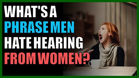 What's a phrase men hate hearing from women?