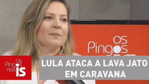 Joice: Lula ataca a Lava Jato em caravana