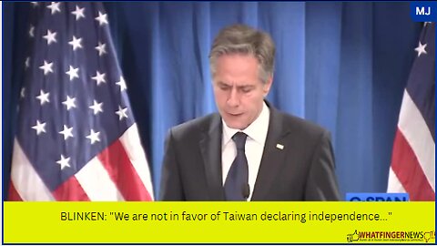 BLINKEN: "We are not in favor of Taiwan declaring independence..."