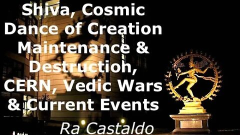 Shiva, Cosmic Dance of Creation & Destruction, CERN, Vedic Wars & Current Events, Ra Castaldo
