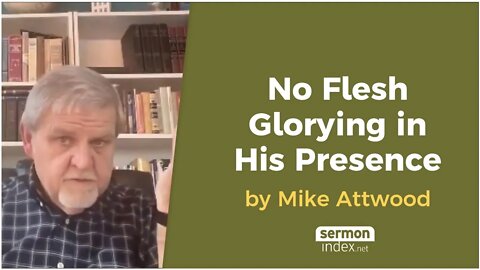 No Flesh Glorying in His Presence by Mike Attwood