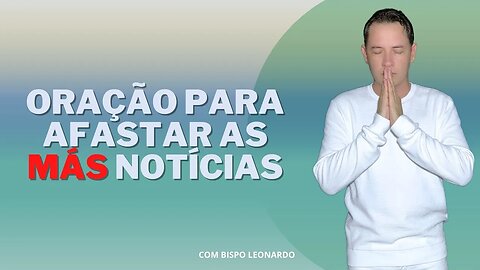 ORAÇÃO PARA AFASTAR AS MÁS NOTÍCIAS - BISPO LEONARDO