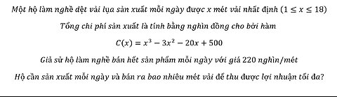 Toán 12: Một hộ làm nghề dệt vải lụa sản xuất mỗi ngày được x mét vải nhất định (1≤x≤18). Tổng chi