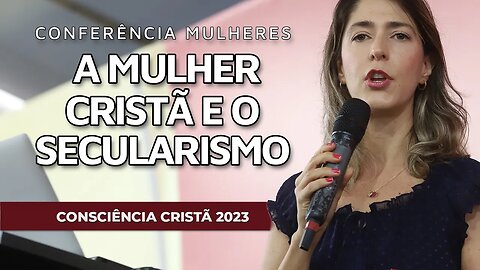 A MULHER CRISTÃ E O SECULARISMO | Conferência Mulheres | CC2023