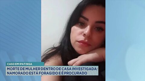 Caso em Ipatinga: Morte de Mulher Dentro de Casa Investigada, Namorado está Foragido e é Procurado.