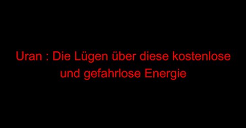 Uran : Die Lügen über diese kostenlose und gefahrlose Energie