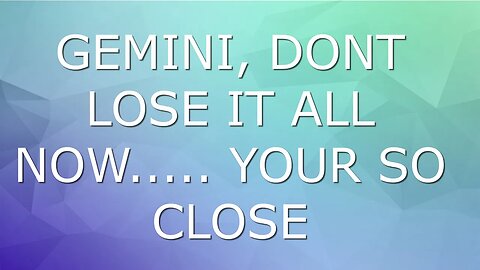 GEMINI DONT LOSE IT ALL NOW