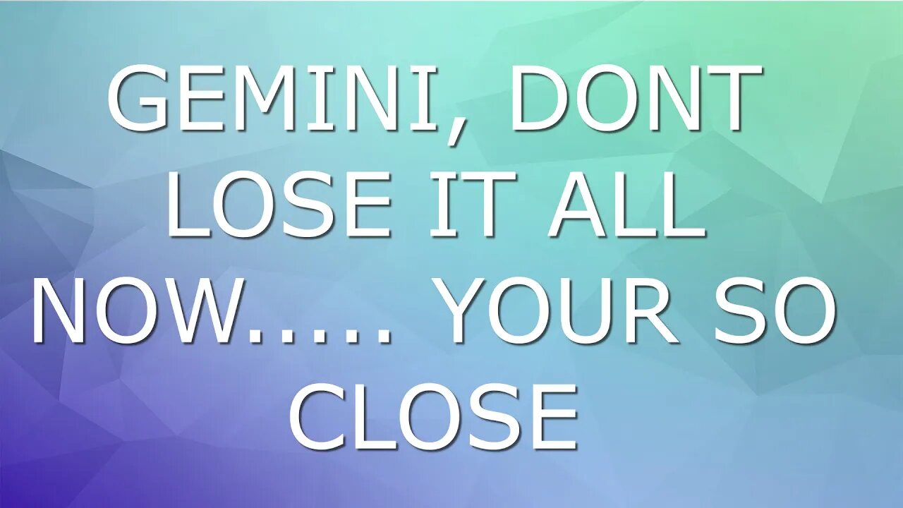 GEMINI DONT LOSE IT ALL NOW