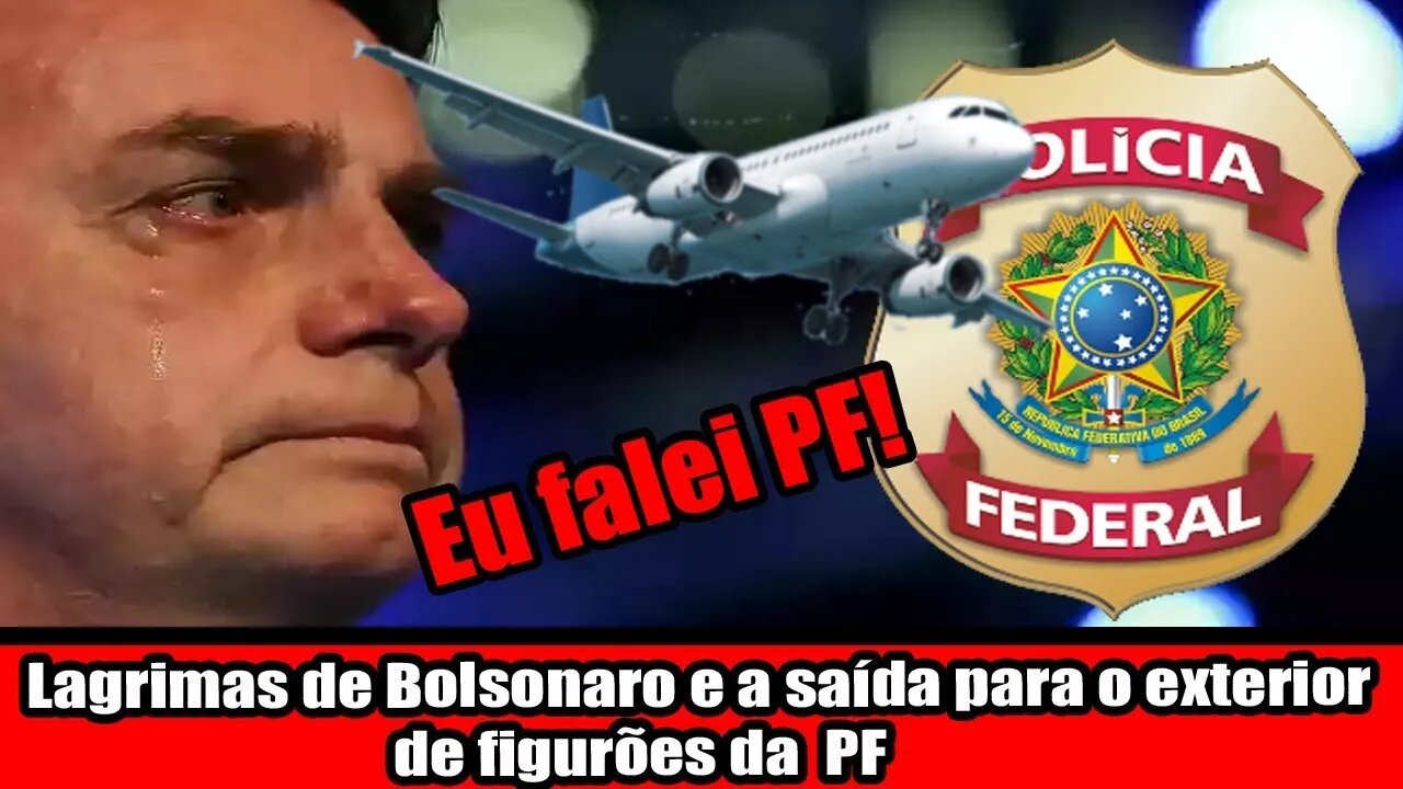 LAGRIMAS DE BOLSONARO E A SAÍDA PARA O EXTERIOR DE FIGURÕES DA PF