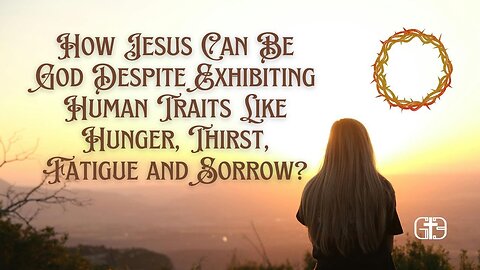 How Jesus Can Be God Despite Exhibiting Human Traits Like Hunger, Thirst, Fatigue and Sorrow?