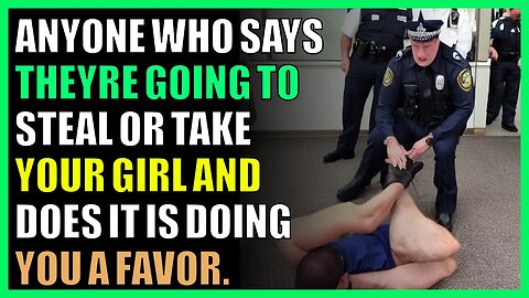Anyone who says they’re going to steal or take your girl and does it is doing you a favor.