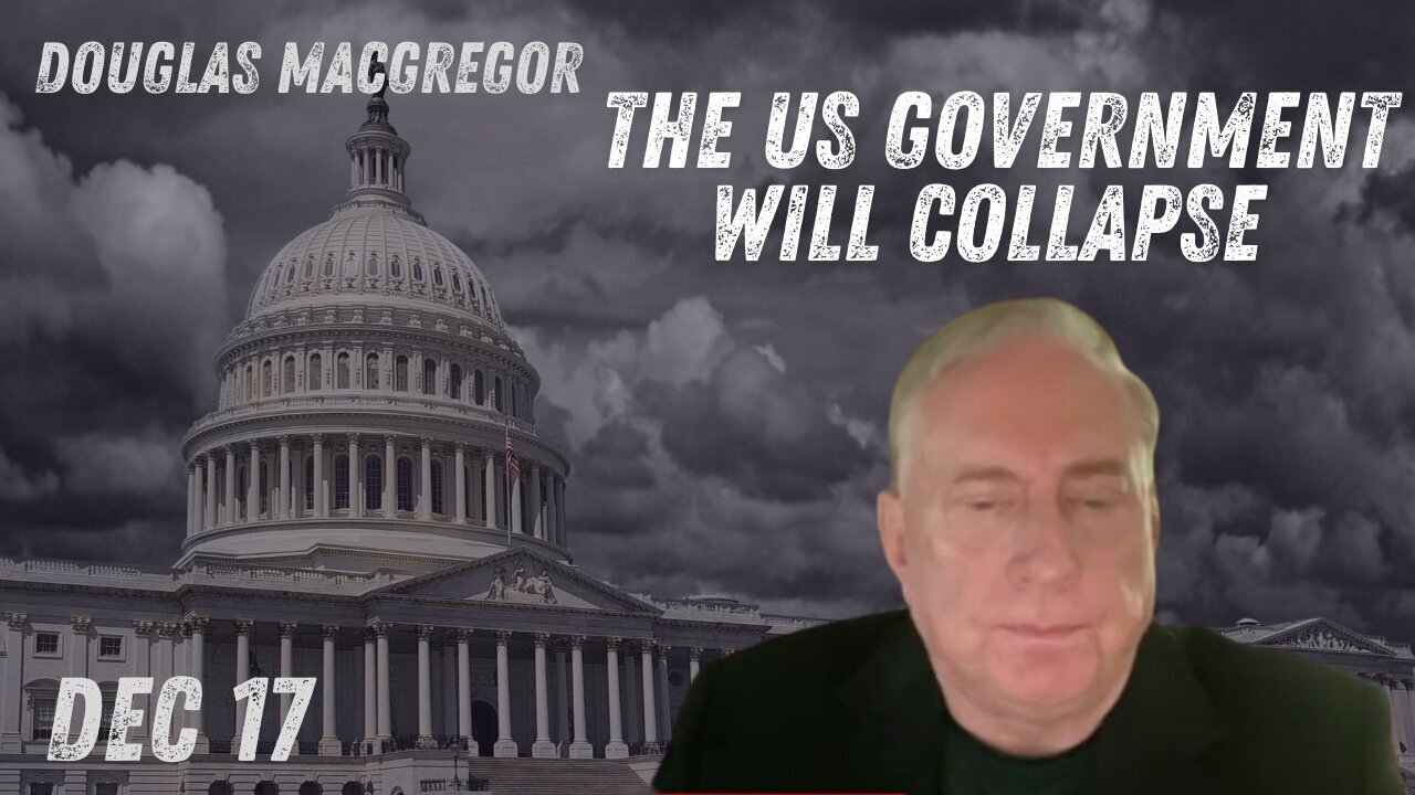 Douglas Macgregor: A Major Shift Ahead – The US Government Will Collapse - Dec 17