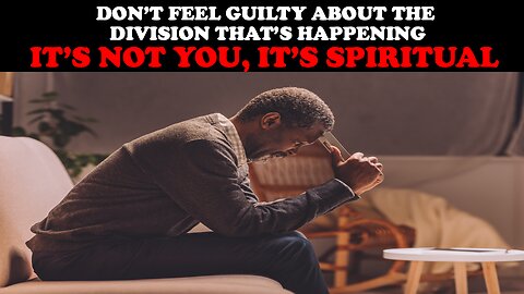 DON'T FEEL GUILTY ABOUT THE DIVISION THAT'S HAPPENING...ITS NOT YOU, IT'S SPIRITUAL