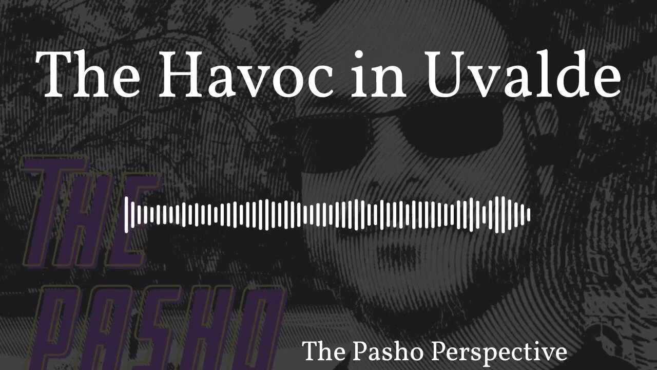 The Pasho Perspective - The Havoc in Uvalde