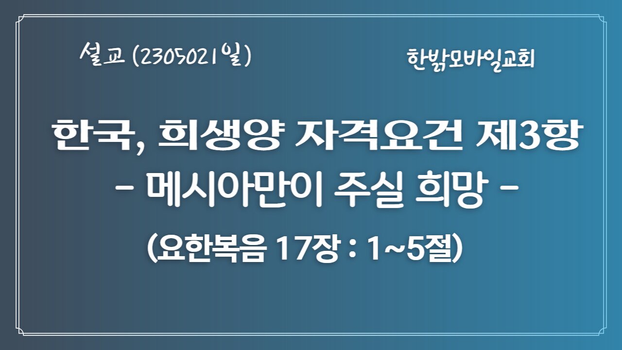 한국, 희생양 자격요건 제3항-메시아만이 주실 희망(요17:1~5절) (230521 일) [예배] 한밝모바일교회