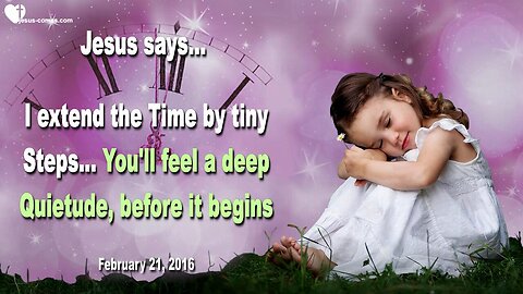 Feb 21, 2016 ❤️ Jesus says... I extend Time by tiny Steps… You’ll feel a deep Quietude, before it begins