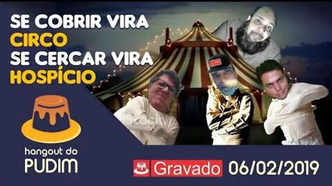 #TBT HANGOUT DO PUDIM - SE COBRIR VIRA CIRCO, SE CERCAR VIRA HOSPÍCIO 6 DE FEVEREIRO DE 2019