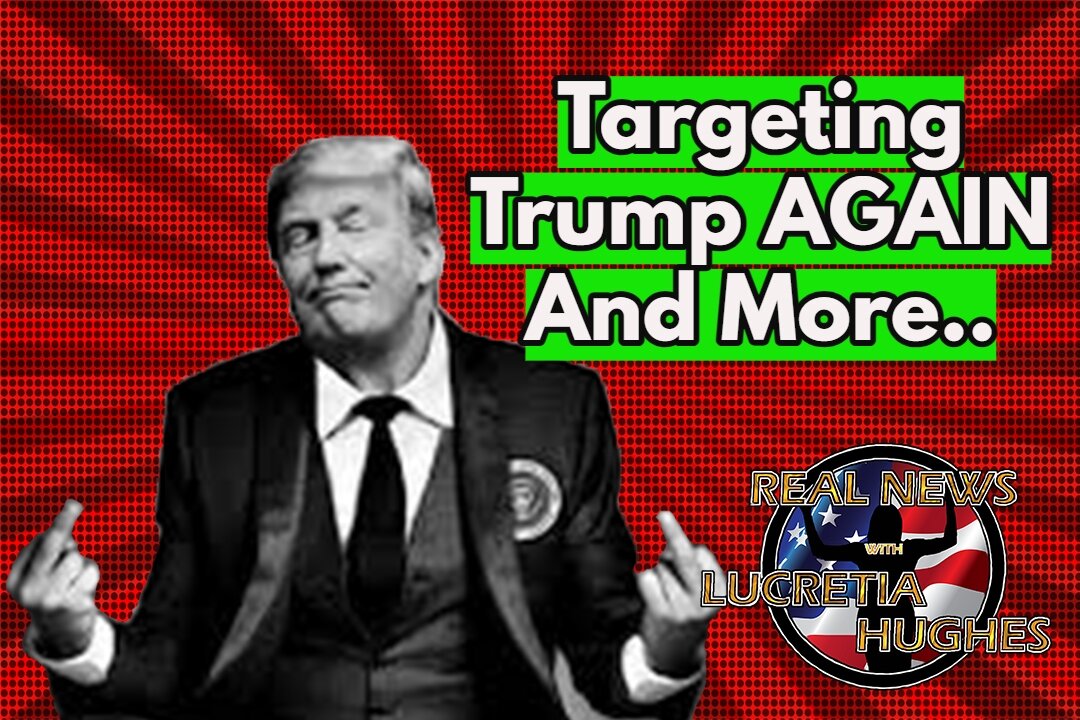 Targeting Trump AGAIN And More... Real News with Lucretia Hughes