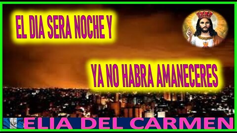 EL DIA SERA NOCHE Y YA NO HABRA AMANECERES - MENSAJE DE JESUS AGONIZANTE A ELIA DEL CARMEN