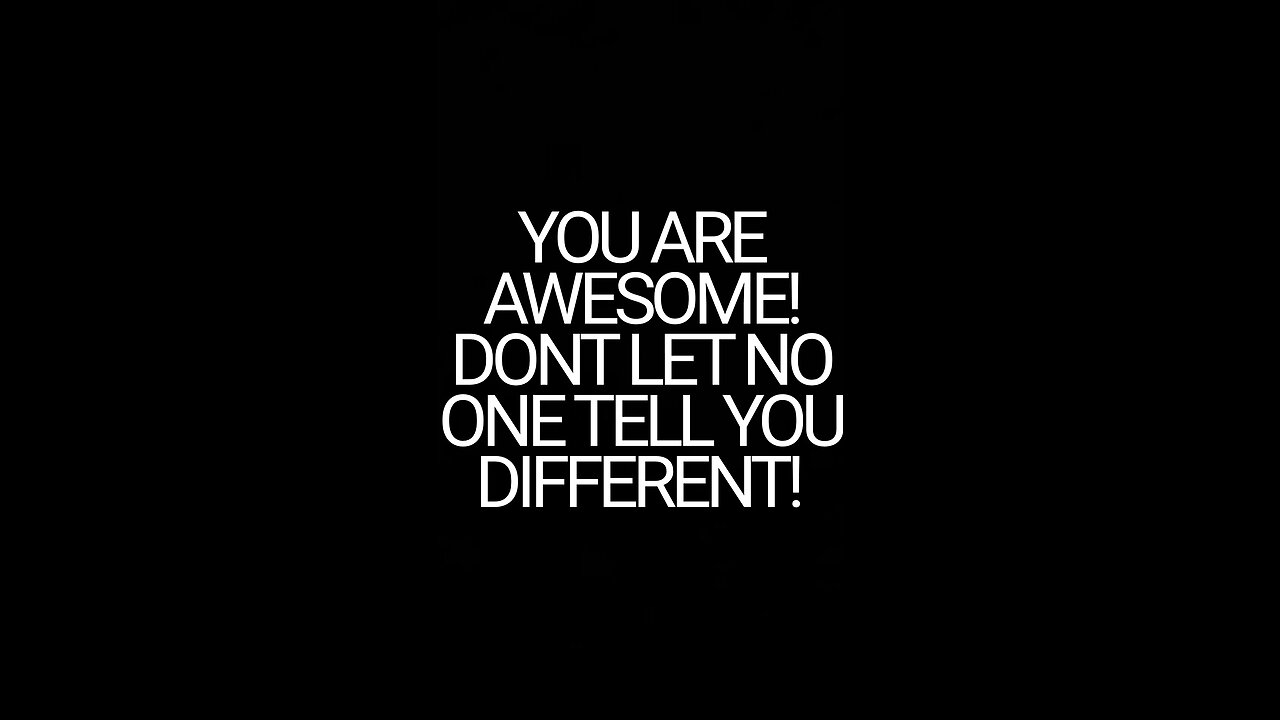 YOU ARE AWESOME! DONT LET NO ONE TELL YOU DIFFERENT!