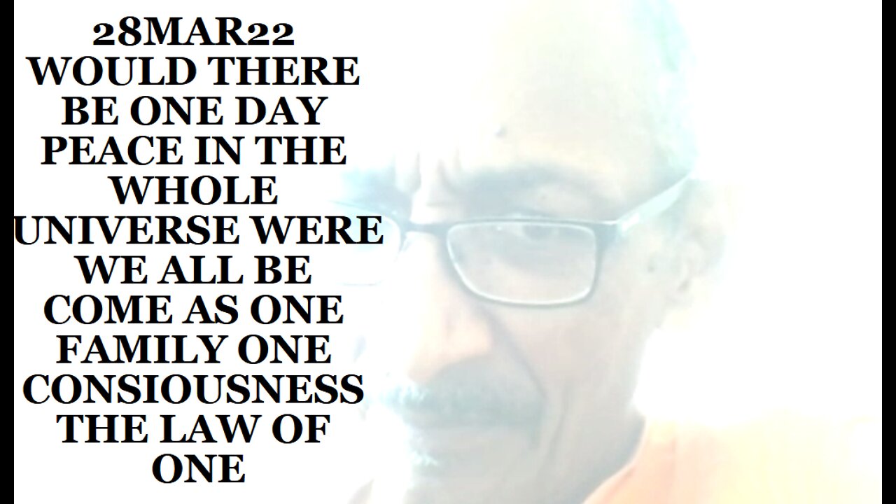 28MAR22 WOULD THERE BE ONE DAY PEACE IN THE WHOLE UNIVERSE WERE WE ALL BE COME AS ONE FAMILY ONE
