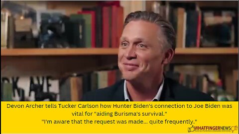 Devon Archer tells Tucker Carlson how Hunter Biden's connection to Joe Biden was vital