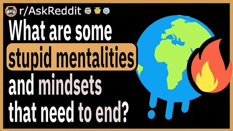 What are some stupid mentalities and mindsets that need to end?